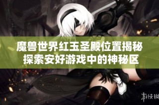 魔兽世界红玉圣殿位置揭秘 探索安好游戏中的神秘区域