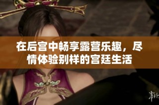 在后宫中畅享露营乐趣，尽情体验别样的宫廷生活