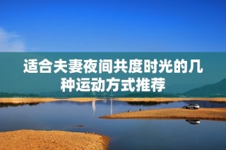 适合夫妻夜间共度时光的几种运动方式推荐