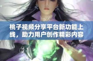 桃子视频分享平台新功能上线，助力用户创作精彩内容
