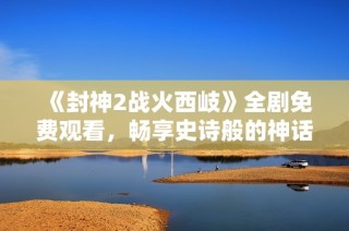 《封神2战火西岐》全剧免费观看，畅享史诗般的神话战争新篇章