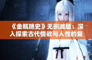 《金瓶艳史》无删减版：深入探索古代情欲与人性的复杂关系