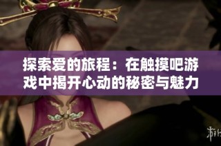 探索爱的旅程：在触摸吧游戏中揭开心动的秘密与魅力