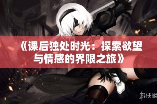 《课后独处时光：探索欲望与情感的界限之旅》