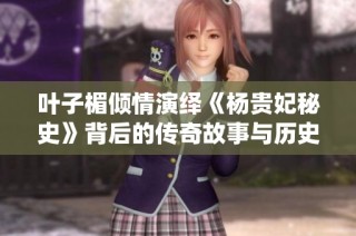 叶子楣倾情演绎《杨贵妃秘史》背后的传奇故事与历史真相