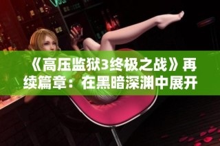 《高压监狱3终极之战》再续篇章：在黑暗深渊中展开最后的生死决战