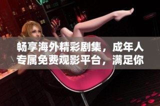 畅享海外精彩剧集，成年人专属免费观影平台，满足你的追剧需求