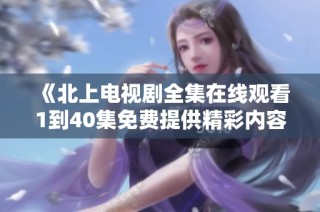 《北上电视剧全集在线观看1到40集免费提供精彩内容》