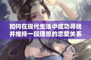 如何在现代生活中成功寻找并维持一段理想的恋爱关系