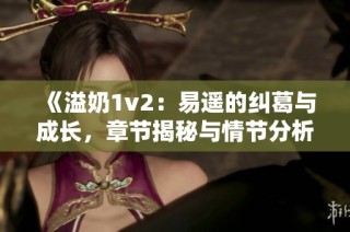 《溢奶1v2：易遥的纠葛与成长，章节揭秘与情节分析》