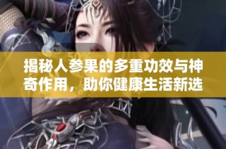 揭秘人参果的多重功效与神奇作用，助你健康生活新选择