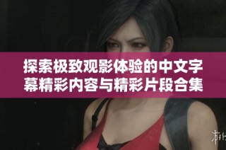 探索极致观影体验的中文字幕精彩内容与精彩片段合集