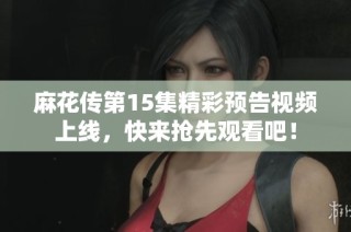 麻花传第15集精彩预告视频上线，快来抢先观看吧！