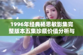 1996年经典杨思敏影集完整版本五集珍藏价值分析与欣赏