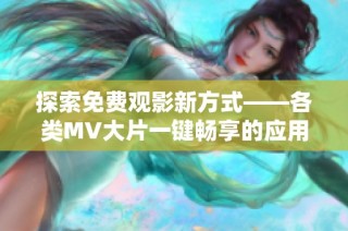 探索免费观影新方式——各类MV大片一键畅享的应用推荐