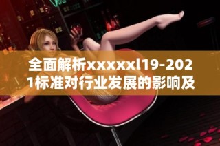 全面解析xxxxxl19-2021标准对行业发展的影响及实施指南