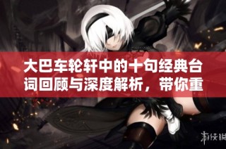 大巴车轮轩中的十句经典台词回顾与深度解析，带你重温精彩瞬间