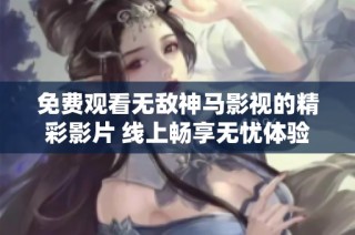 免费观看无敌神马影视的精彩影片 线上畅享无忧体验