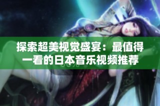 探索超美视觉盛宴：最值得一看的日本音乐视频推荐