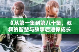 《从第一集到第八十集，叔叔的智慧与故事启迪你成长》