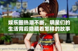 娱乐圈热潮不断，明星们的生活背后隐藏着怎样的故事与挑战