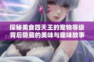 探秘美食四天王的宠物等级背后隐藏的美味与趣味故事