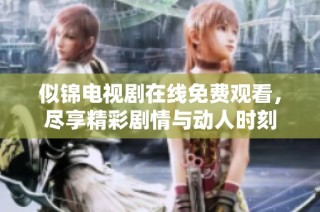 似锦电视剧在线免费观看，尽享精彩剧情与动人时刻
