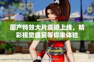 国产特效大片震撼上线，精彩视觉盛宴等你来体验