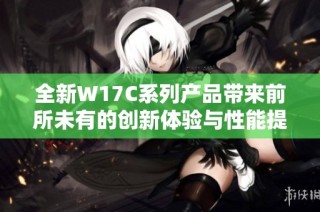 全新W17C系列产品带来前所未有的创新体验与性能提升
