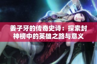 姜子牙的传奇史诗：探索封神榜中的英雄之路与意义