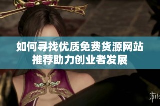如何寻找优质免费货源网站推荐助力创业者发展
