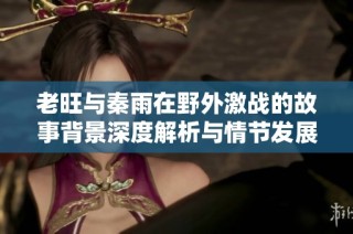 老旺与秦雨在野外激战的故事背景深度解析与情节发展探讨