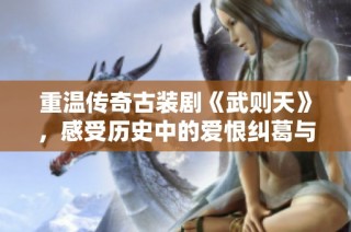 重温传奇古装剧《武则天》，感受历史中的爱恨纠葛与权谋斗争