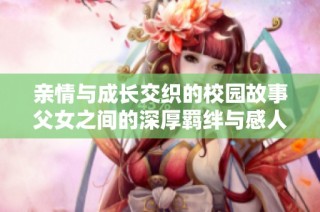 亲情与成长交织的校园故事父女之间的深厚羁绊与感人历程