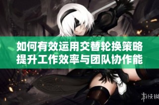 如何有效运用交替轮换策略提升工作效率与团队协作能力