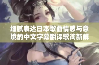 细腻表达日本歌曲情感与意境的中文字幕翻译歌词新解读