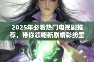 2025年必看热门电视剧推荐，带你领略新剧精彩纷呈的视听盛宴