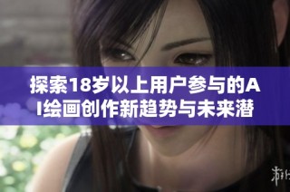 探索18岁以上用户参与的AI绘画创作新趋势与未来潜力