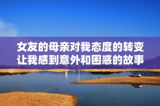 女友的母亲对我态度的转变让我感到意外和困惑的故事