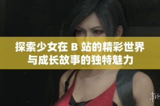 探索少女在 B 站的精彩世界与成长故事的独特魅力