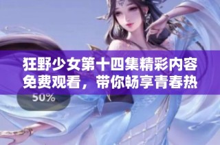 狂野少女第十四集精彩内容免费观看，带你畅享青春热血的冒险之旅