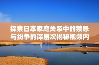探索日本家庭关系中的禁忌与纷争的深层次揭秘视频内容