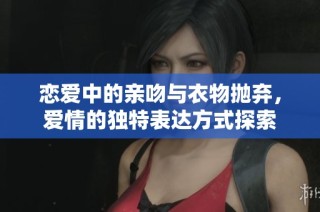 恋爱中的亲吻与衣物抛弃，爱情的独特表达方式探索