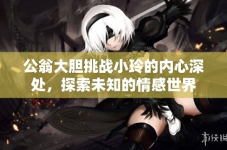 公翁大胆挑战小玲的内心深处，探索未知的情感世界