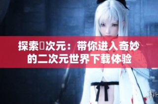 探索囧次元：带你进入奇妙的二次元世界下载体验