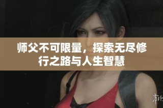 师父不可限量，探索无尽修行之路与人生智慧