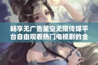 畅享无广告星空无限传媒平台自由观看热门电视剧的全新体验