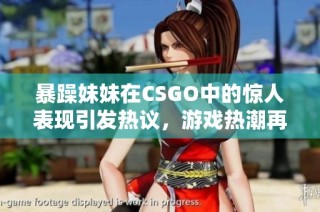 暴躁妹妹在CSGO中的惊人表现引发热议，游戏热潮再度掀起