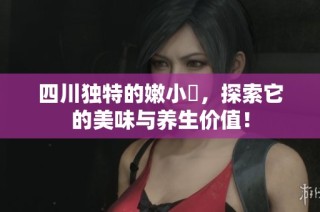 四川独特的嫩小槡，探索它的美味与养生价值！