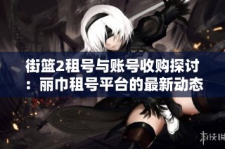 街篮2租号与账号收购探讨：丽巾租号平台的最新动态解析